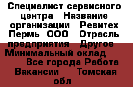 Специалист сервисного центра › Название организации ­ Ревитех-Пермь, ООО › Отрасль предприятия ­ Другое › Минимальный оклад ­ 30 000 - Все города Работа » Вакансии   . Томская обл.